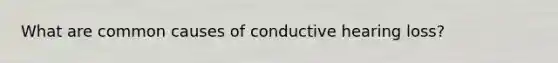 What are common causes of conductive hearing loss?