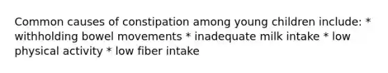 Common causes of constipation among young children include: * withholding bowel movements * inadequate milk intake * low physical activity * low fiber intake