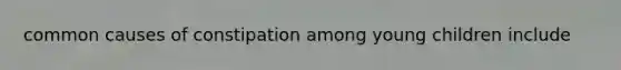 common causes of constipation among young children include