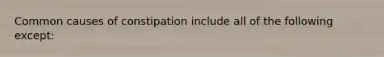 Common causes of constipation include all of the following except: