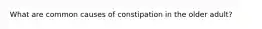 What are common causes of constipation in the older adult?