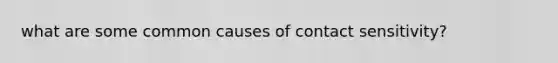 what are some common causes of contact sensitivity?