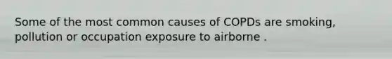 Some of the most common causes of COPDs are smoking, pollution or occupation exposure to airborne .