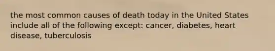 the most common causes of death today in the United States include all of the following except: cancer, diabetes, heart disease, tuberculosis