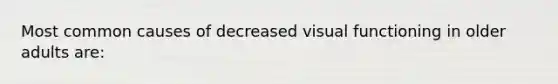 Most common causes of decreased visual functioning in older adults are: