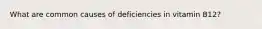 What are common causes of deficiencies in vitamin B12?