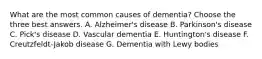 What are the most common causes of dementia? Choose the three best answers. A. Alzheimer's disease B. Parkinson's disease C. Pick's disease D. Vascular dementia E. Huntington's disease F. Creutzfeldt-Jakob disease G. Dementia with Lewy bodies