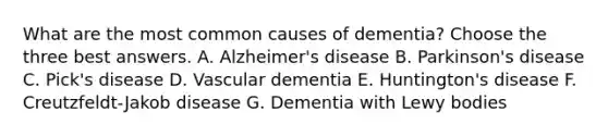 What are the most common causes of dementia? Choose the three best answers. A. Alzheimer's disease B. Parkinson's disease C. Pick's disease D. Vascular dementia E. Huntington's disease F. Creutzfeldt-Jakob disease G. Dementia with Lewy bodies