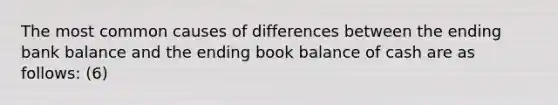 The most common causes of differences between the ending bank balance and the ending book balance of cash are as follows: (6)