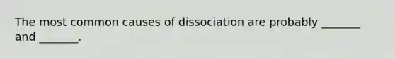 The most common causes of dissociation are probably _______ and _______.