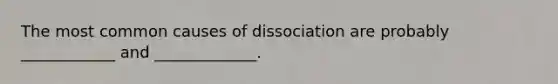 The most common causes of dissociation are probably ____________ and _____________.