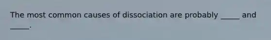 The most common causes of dissociation are probably _____ and _____.