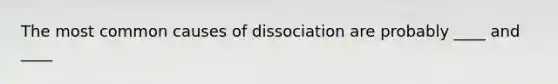 The most common causes of dissociation are probably ____ and ____