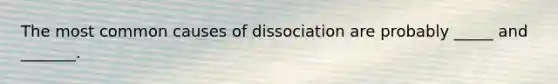 The most common causes of dissociation are probably _____ and _______.