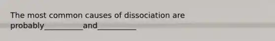 The most common causes of dissociation are probably__________and__________