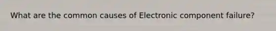 What are the common causes of Electronic component failure?