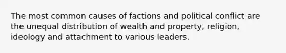 The most common causes of factions and political conflict are the unequal distribution of wealth and property, religion, ideology and attachment to various leaders.