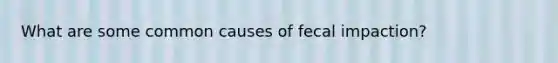 What are some common causes of fecal impaction?