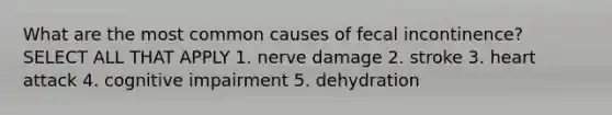 What are the most common causes of fecal incontinence? SELECT ALL THAT APPLY 1. nerve damage 2. stroke 3. heart attack 4. cognitive impairment 5. dehydration