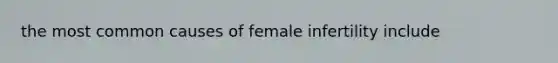 the most common causes of female infertility include