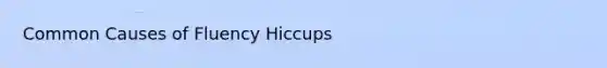 Common Causes of Fluency Hiccups