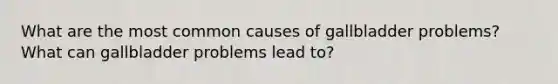 What are the most common causes of gallbladder problems? What can gallbladder problems lead to?