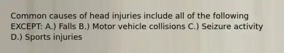 Common causes of head injuries include all of the following EXCEPT: A.) Falls B.) Motor vehicle collisions C.) Seizure activity D.) Sports injuries