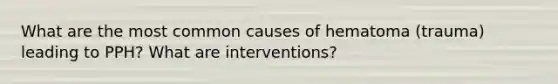 What are the most common causes of hematoma (trauma) leading to PPH? What are interventions?