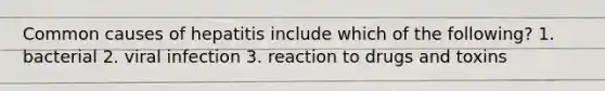 Common causes of hepatitis include which of the following? 1. bacterial 2. viral infection 3. reaction to drugs and toxins