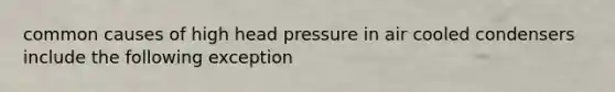 common causes of high head pressure in air cooled condensers include the following exception