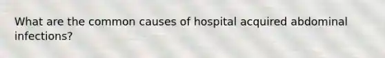 What are the common causes of hospital acquired abdominal infections?