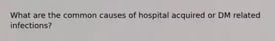 What are the common causes of hospital acquired or DM related infections?