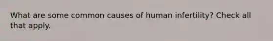 What are some common causes of human infertility? Check all that apply.