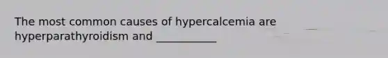 The most common causes of hypercalcemia are hyperparathyroidism and ___________