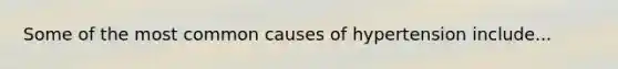 Some of the most common causes of hypertension include...