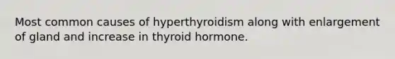 Most common causes of hyperthyroidism along with enlargement of gland and increase in thyroid hormone.