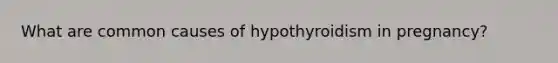 What are common causes of hypothyroidism in pregnancy?