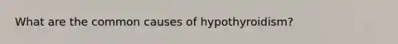 What are the common causes of hypothyroidism?