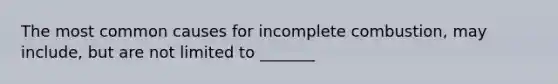 The most common causes for incomplete combustion, may include, but are not limited to _______