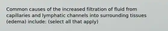 Common causes of the increased filtration of fluid from capillaries and lymphatic channels into surrounding tissues (edema) include: (select all that apply)