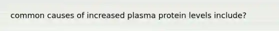 common causes of increased plasma protein levels include?