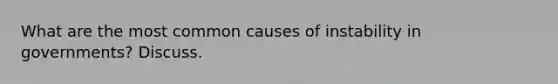 What are the most common causes of instability in governments? Discuss.