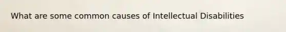 What are some common causes of Intellectual Disabilities