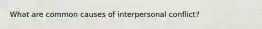 What are common causes of interpersonal conflict?