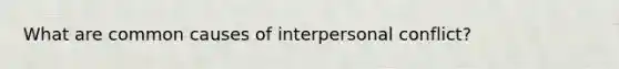 What are common causes of interpersonal conflict?