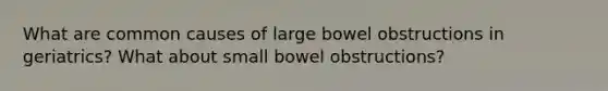 What are common causes of large bowel obstructions in geriatrics? What about small bowel obstructions?