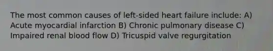 The most common causes of left-sided heart failure include: A) Acute myocardial infarction B) Chronic pulmonary disease C) Impaired renal blood flow D) Tricuspid valve regurgitation