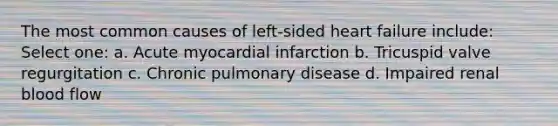 The most common causes of left-sided heart failure include: Select one: a. Acute myocardial infarction b. Tricuspid valve regurgitation c. Chronic pulmonary disease d. Impaired renal blood flow