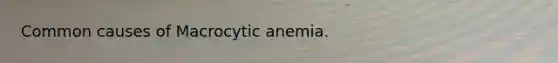 Common causes of Macrocytic anemia.