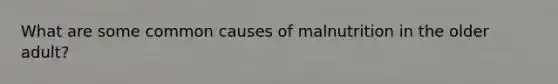 What are some common causes of malnutrition in the older adult?